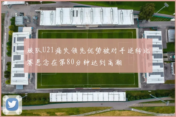 狼队U21痛失领先优势被对手逆转比赛悬念在第80分钟达到高潮