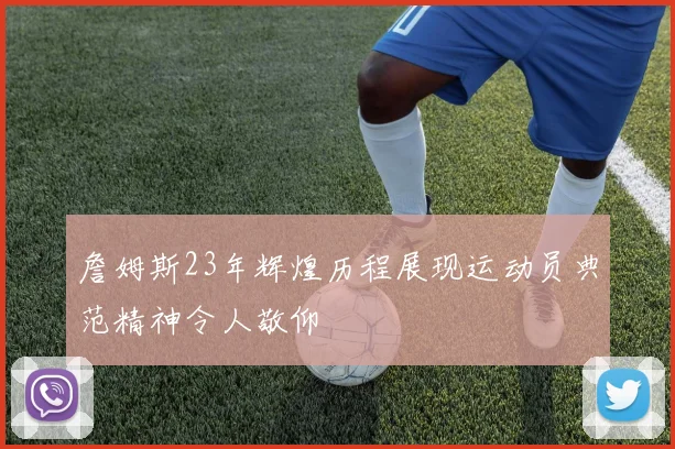 詹姆斯23年辉煌历程展现运动员典范精神令人敬仰