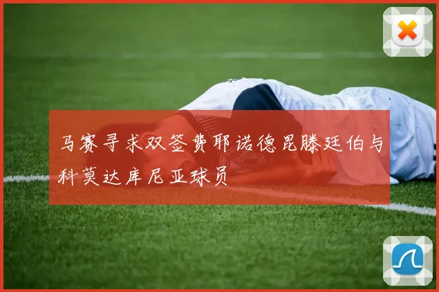 马赛寻求双签费耶诺德昆滕廷伯与科莫达库尼亚球员