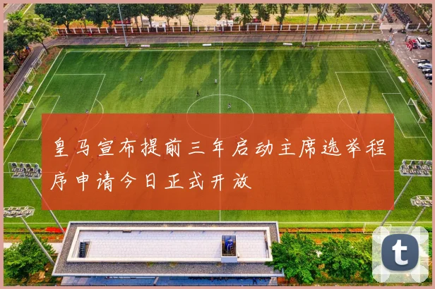 皇马宣布提前三年启动主席选举程序申请今日正式开放