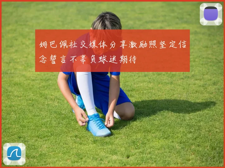姆巴佩社交媒体分享激励照坚定信念誓言不辜负球迷期待