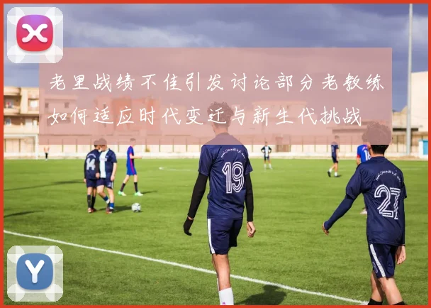 老里战绩不佳引发讨论部分老教练如何适应时代变迁与新生代挑战