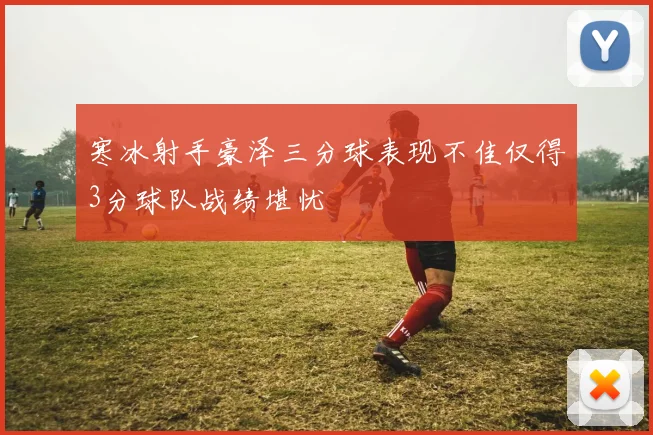 寒冰射手豪泽三分球表现不佳仅得3分球队战绩堪忧