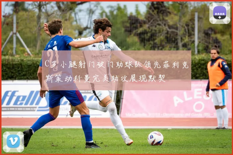 C罗小腿射门破门助球队领先菲利克斯策动科曼完美助攻展现默契