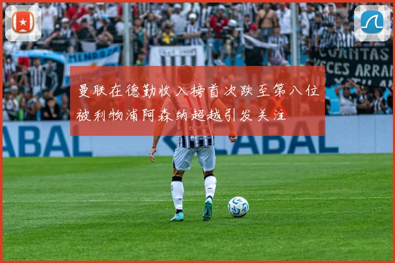 曼联在德勤收入榜首次跌至第八位被利物浦阿森纳超越引发关注