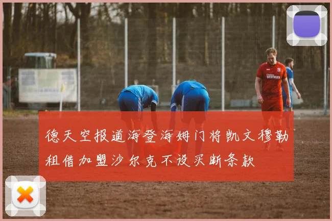 德天空报道海登海姆门将凯文穆勒租借加盟沙尔克不设买断条款
