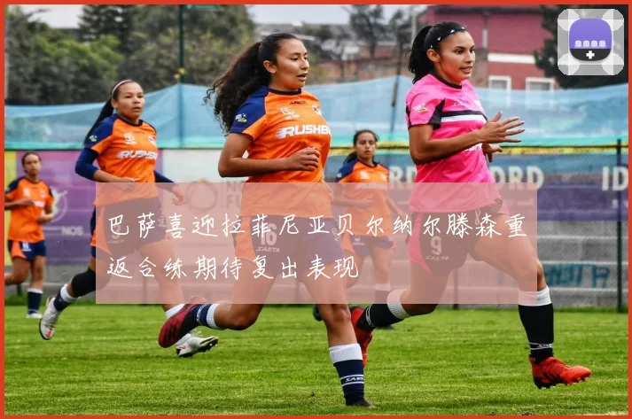 巴萨喜迎拉菲尼亚贝尔纳尔滕森重返合练期待复出表现
