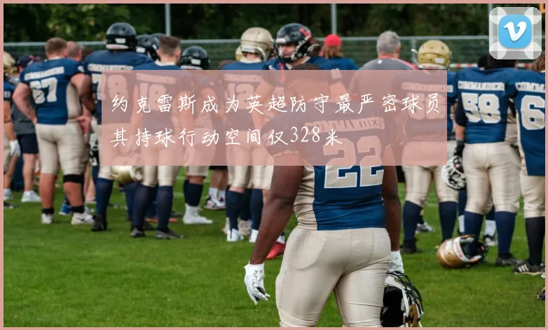 约克雷斯成为英超防守最严密球员其持球行动空间仅328米