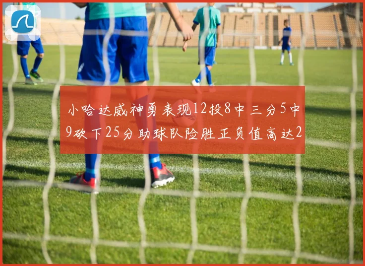 小哈达威神勇表现12投8中三分5中9砍下25分助球队险胜正负值高达27